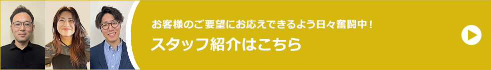 お客様のご要望にお応えできるよう日々奮闘中！スタッフ紹介はこちら
