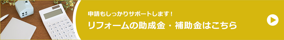 申請もしっかりサポートします！リフォームの助成金・補助金はこちら